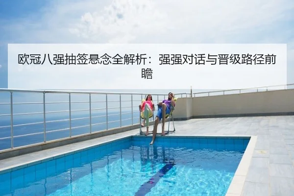 欧冠八强抽签悬念全解析：强强对话与晋级路径前瞻