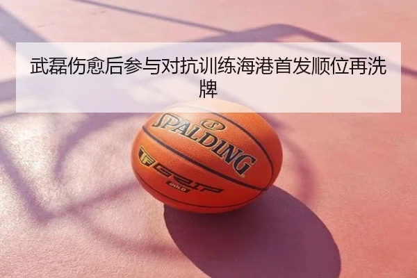 武磊伤愈后参与对抗训练海港首发顺位再洗牌