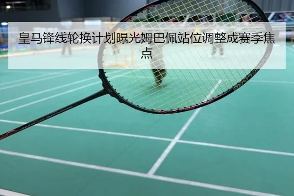 皇马锋线轮换计划曝光姆巴佩站位调整成赛季焦点