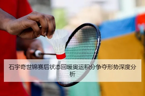 石宇奇世锦赛后状态回暖奥运积分争夺形势深度分析