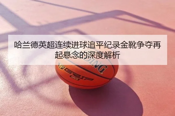 哈兰德英超连续进球追平纪录金靴争夺再起悬念的深度解析
